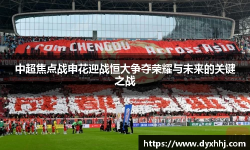 中超焦点战申花迎战恒大争夺荣耀与未来的关键之战