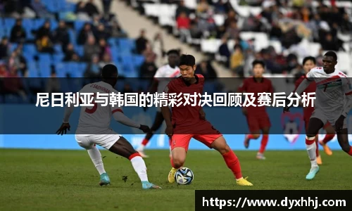 尼日利亚与韩国的精彩对决回顾及赛后分析