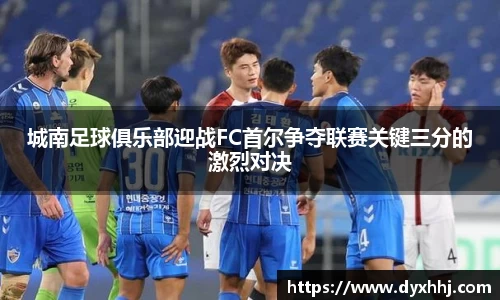 城南足球俱乐部迎战FC首尔争夺联赛关键三分的激烈对决