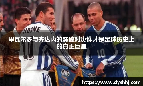 里瓦尔多与齐达内的巅峰对决谁才是足球历史上的真正巨星