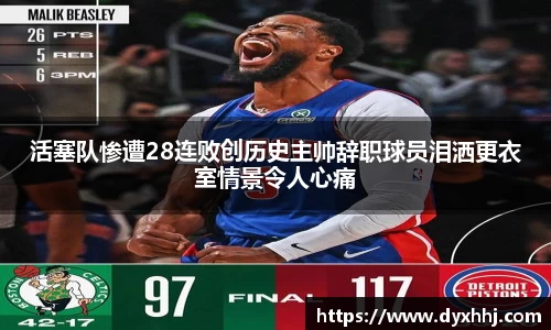 活塞队惨遭28连败创历史主帅辞职球员泪洒更衣室情景令人心痛