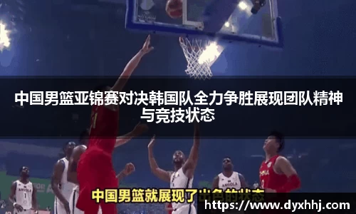 中国男篮亚锦赛对决韩国队全力争胜展现团队精神与竞技状态