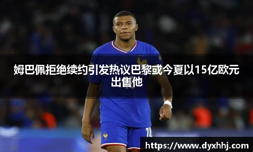 姆巴佩拒绝续约引发热议巴黎或今夏以15亿欧元出售他