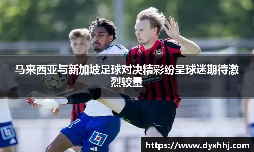 马来西亚与新加坡足球对决精彩纷呈球迷期待激烈较量