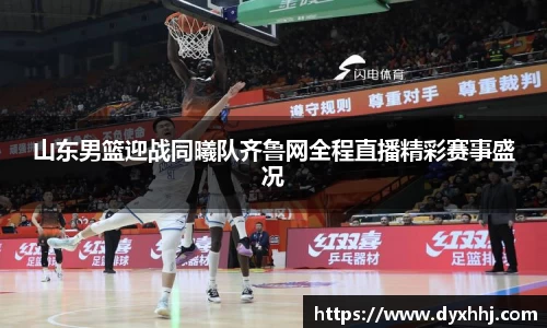 山东男篮迎战同曦队齐鲁网全程直播精彩赛事盛况