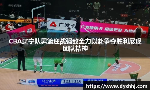 CBA辽宁队男篮迎战强敌全力以赴争夺胜利展现团队精神