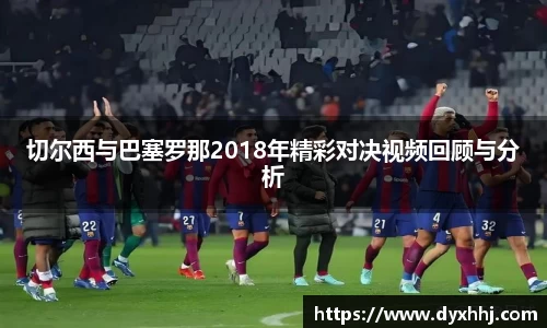 切尔西与巴塞罗那2018年精彩对决视频回顾与分析