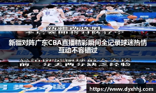 新疆对阵广东CBA直播精彩瞬间全记录球迷热情互动不容错过