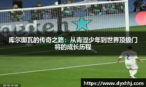 库尔图瓦的传奇之路：从青涩少年到世界顶级门将的成长历程