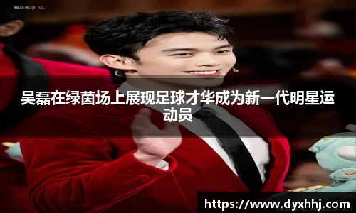 吴磊在绿茵场上展现足球才华成为新一代明星运动员