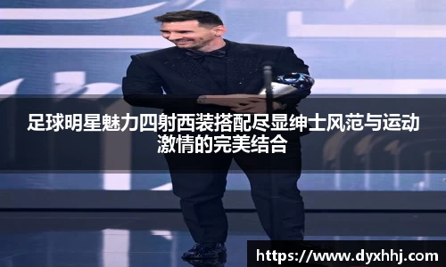 足球明星魅力四射西装搭配尽显绅士风范与运动激情的完美结合