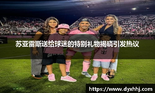 苏亚雷斯送给球迷的特别礼物揭晓引发热议