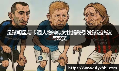 足球明星与卡通人物神似对比揭秘引发球迷热议与欢笑