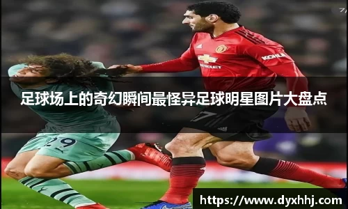 足球场上的奇幻瞬间最怪异足球明星图片大盘点