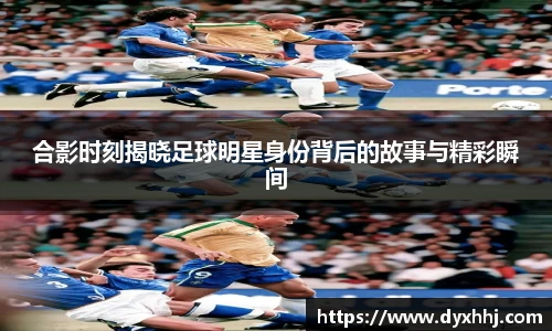 合影时刻揭晓足球明星身份背后的故事与精彩瞬间