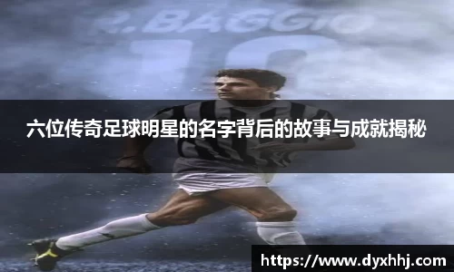 六位传奇足球明星的名字背后的故事与成就揭秘